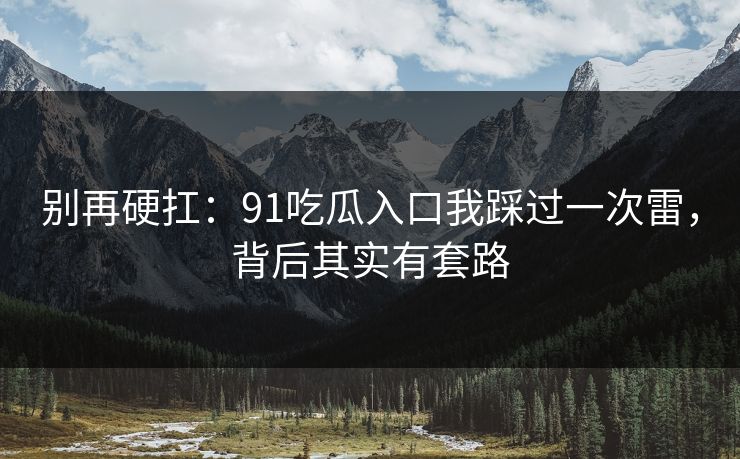 别再硬扛：91吃瓜入口我踩过一次雷，背后其实有套路