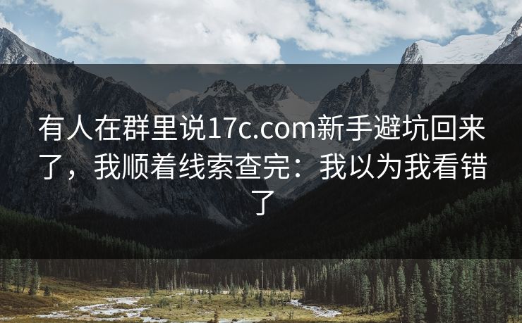 有人在群里说17c.com新手避坑回来了，我顺着线索查完：我以为我看错了
