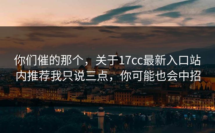 你们催的那个，关于17cc最新入口站内推荐我只说三点，你可能也会中招