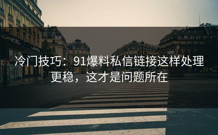 冷门技巧：91爆料私信链接这样处理更稳，这才是问题所在