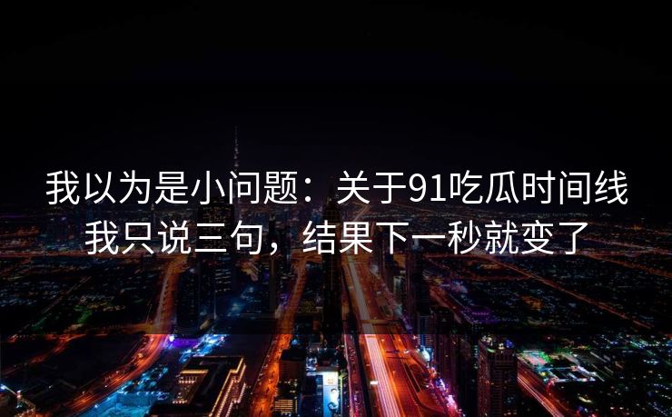 我以为是小问题：关于91吃瓜时间线我只说三句，结果下一秒就变了