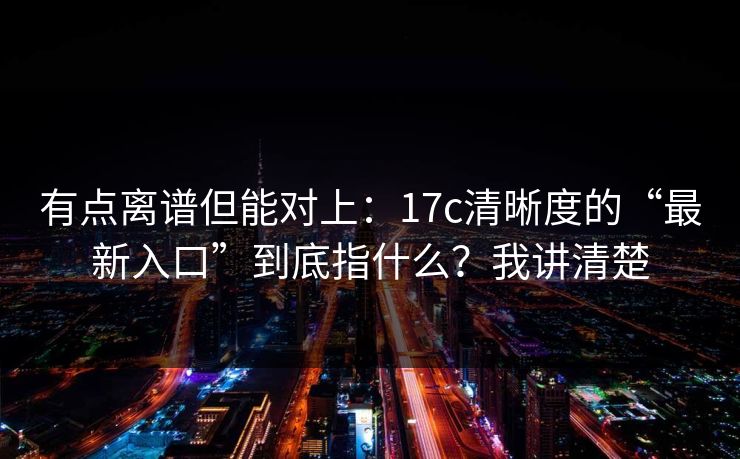 有点离谱但能对上：17c清晰度的“最新入口”到底指什么？我讲清楚