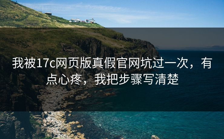 我被17c网页版真假官网坑过一次，有点心疼，我把步骤写清楚