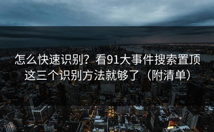 怎么快速识别？看91大事件搜索置顶这三个识别方法就够了（附清单）