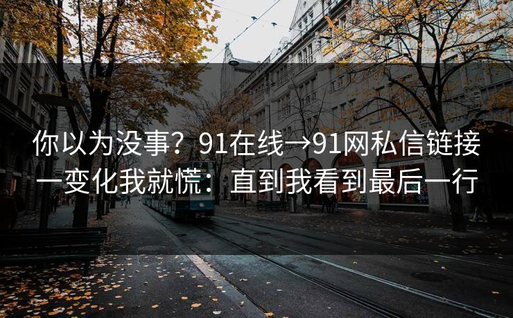 你以为没事？91在线→91网私信链接一变化我就慌：直到我看到最后一行