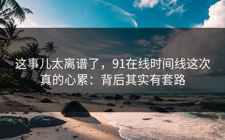 这事儿太离谱了，91在线时间线这次真的心累：背后其实有套路