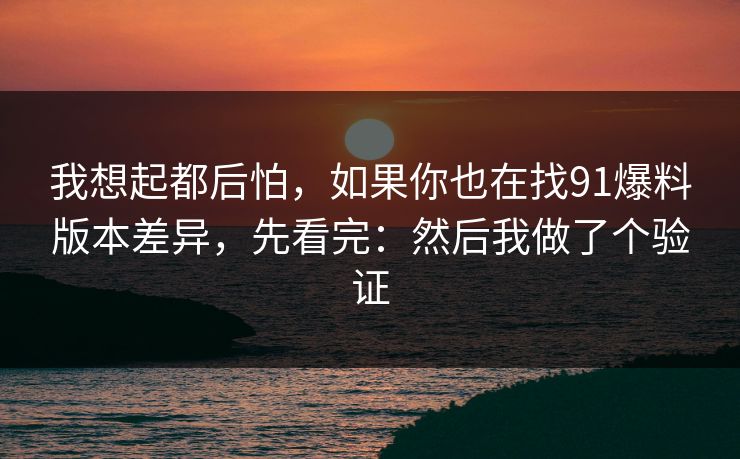 我想起都后怕，如果你也在找91爆料版本差异，先看完：然后我做了个验证
