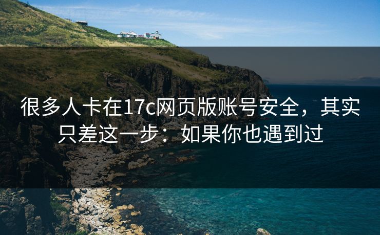 很多人卡在17c网页版账号安全，其实只差这一步：如果你也遇到过
