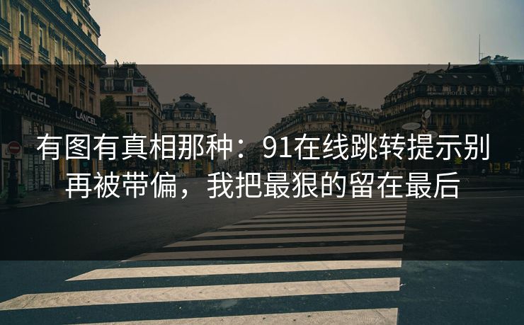 有图有真相那种：91在线跳转提示别再被带偏，我把最狠的留在最后