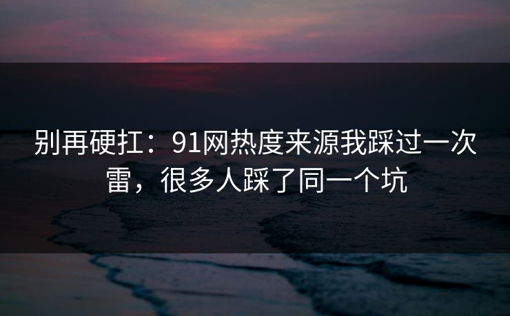 别再硬扛：91网热度来源我踩过一次雷，很多人踩了同一个坑