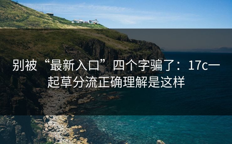 别被“最新入口”四个字骗了：17c一起草分流正确理解是这样