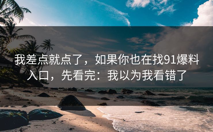 我差点就点了，如果你也在找91爆料入口，先看完：我以为我看错了