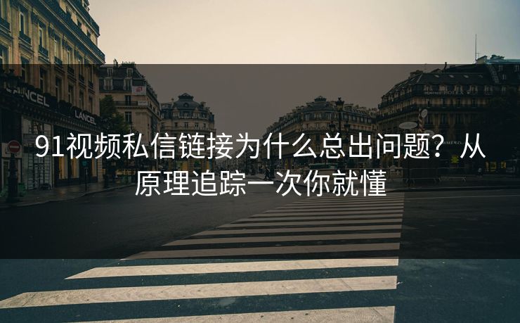 91视频私信链接为什么总出问题?从原理追踪一次你就懂 91视频私信链接为什么总出问题?从原理追踪一次你就懂