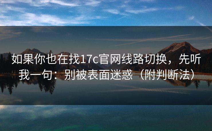 如果你也在找17c官网线路切换,先听我一句:别被表面迷惑(附判断法) 如果你也在找17c官网线路切换,先听我一句:别被表面迷惑(附判断法)
