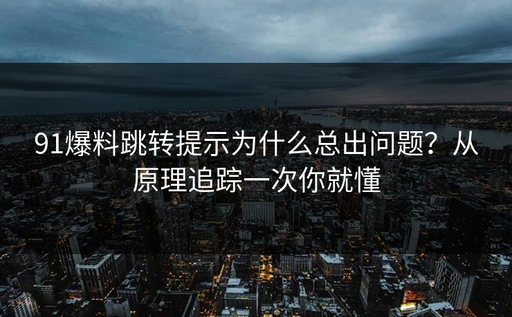 91爆料跳转提示为什么总出问题?从原理追踪一次你就懂 91爆料跳转提示为什么总出问题?从原理追踪一次你就懂