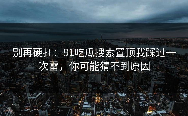 别再硬扛：91吃瓜搜索置顶我踩过一次雷，你可能猜不到原因