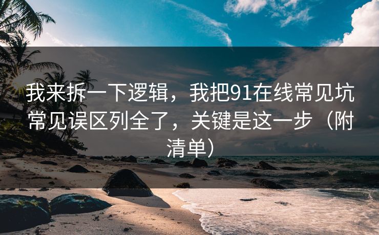 我来拆一下逻辑,我把91在线常见坑常见误区列全了,关键是这一步(附清单) 我来拆一下逻辑,我把91在线常见坑常见误区列全了,关键是这一步(附清单)