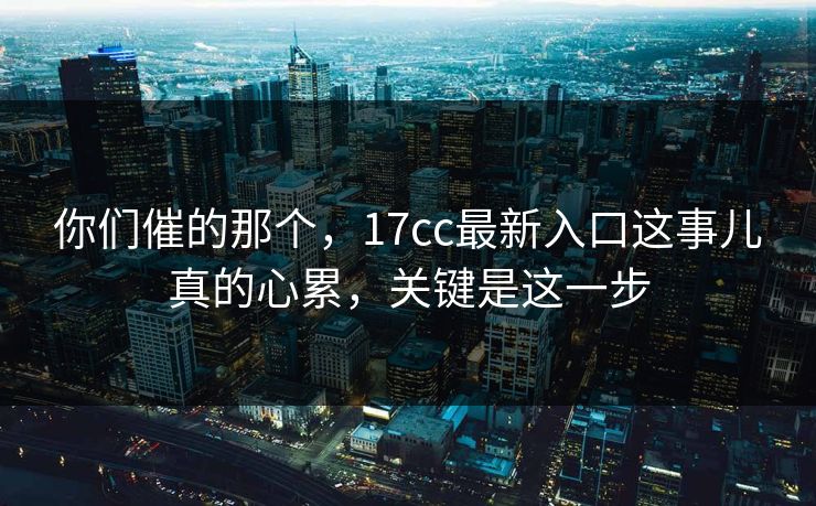 你们催的那个,17cc最新入口这事儿真的心累,关键是这一步 你们催的那个,17cc最新入口这事儿真的心累,关键是这一步