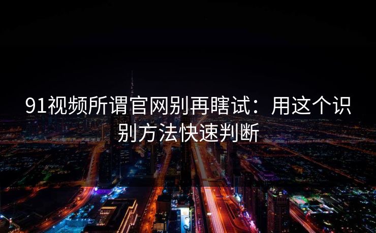 91视频所谓官网别再瞎试:用这个识别方法快速判断 91视频所谓官网别再瞎试:用这个识别方法快速判断