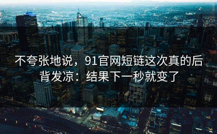 不夸张地说，91官网短链这次真的后背发凉：结果下一秒就变了