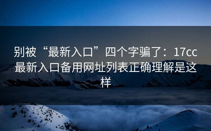 别被“最新入口”四个字骗了:17cc最新入口备用网址列表正确理解是这样 别被“最新入口”四个字骗了:17cc最新入口备用网址列表正确理解是这样
