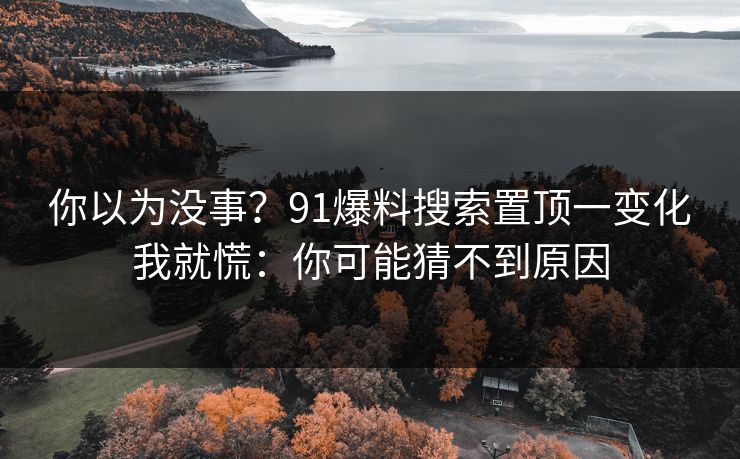 你以为没事？91爆料搜索置顶一变化我就慌：你可能猜不到原因