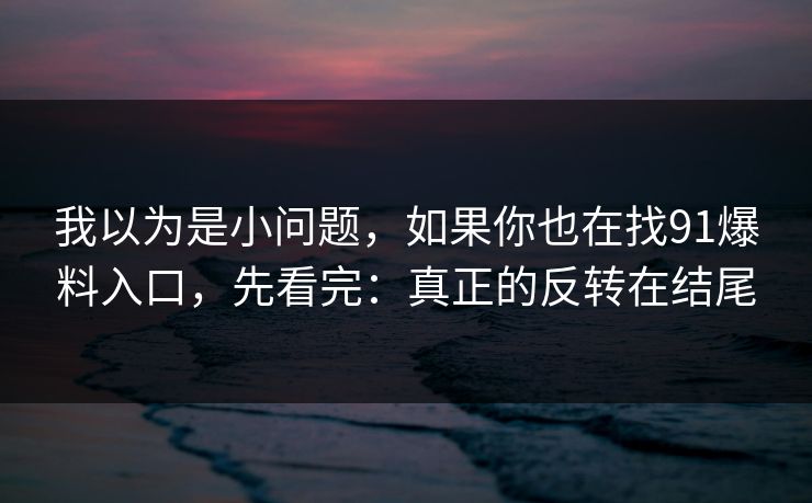 我以为是小问题，如果你也在找91爆料入口，先看完：真正的反转在结尾