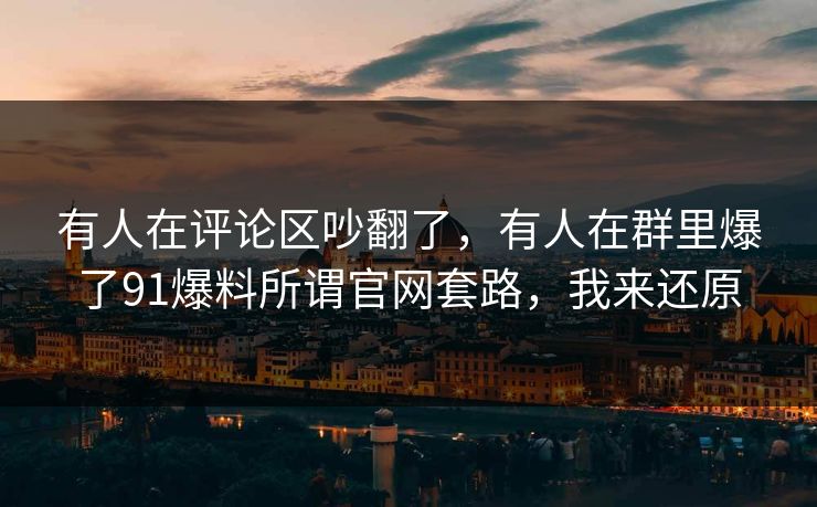 有人在评论区吵翻了，有人在群里爆了91爆料所谓官网套路，我来还原