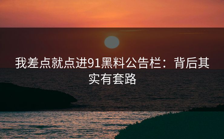 我差点就点进91黑料公告栏：背后其实有套路
