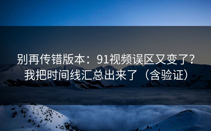 别再传错版本：91视频误区又变了？我把时间线汇总出来了（含验证）