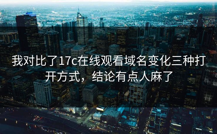 我对比了17c在线观看域名变化三种打开方式，结论有点人麻了