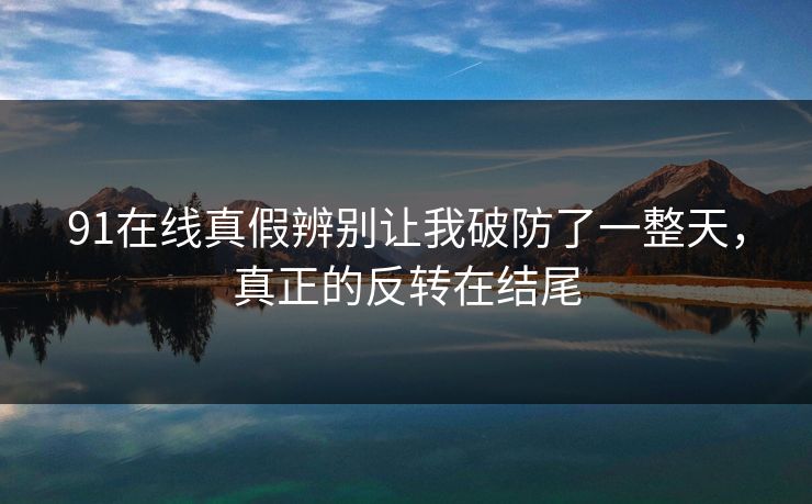 91在线真假辨别让我破防了一整天,真正的反转在结尾 91在线真假辨别让我破防了一整天,真正的反转在结尾