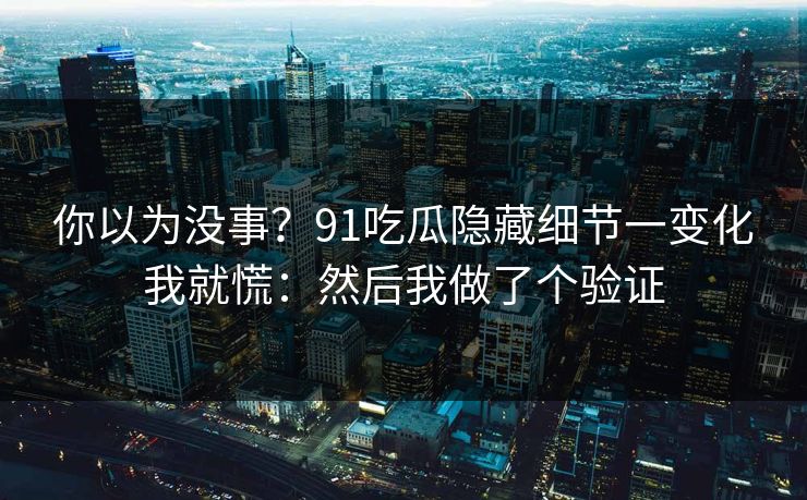 你以为没事？91吃瓜隐藏细节一变化我就慌：然后我做了个验证
