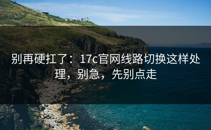 别再硬扛了：17c官网线路切换这样处理，别急，先别点走