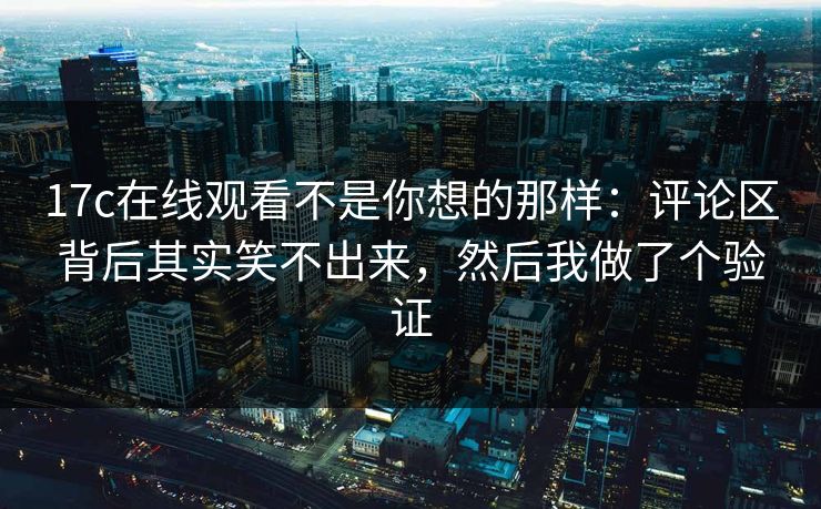 17c在线观看不是你想的那样:评论区背后其实笑不出来,然后我做了个验证 17c在线观看不是你想的那样:评论区背后其实笑不出来,然后我做了个验证