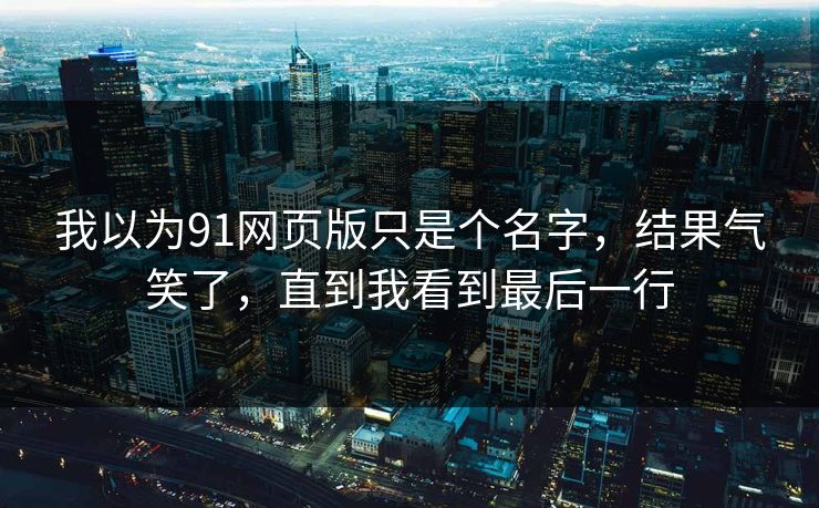 我以为91网页版只是个名字，结果气笑了，直到我看到最后一行