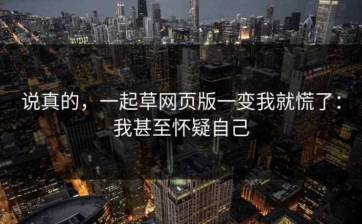说真的，一起草网页版一变我就慌了：我甚至怀疑自己