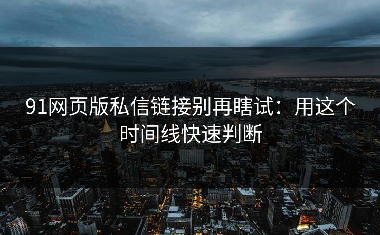 91网页版私信链接别再瞎试:用这个时间线快速判断 91网页版私信链接别再瞎试:用这个时间线快速判断