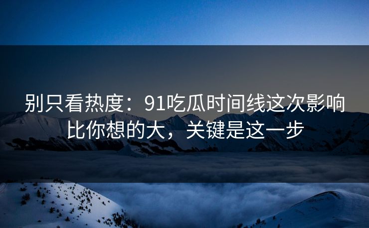别只看热度：91吃瓜时间线这次影响比你想的大，关键是这一步