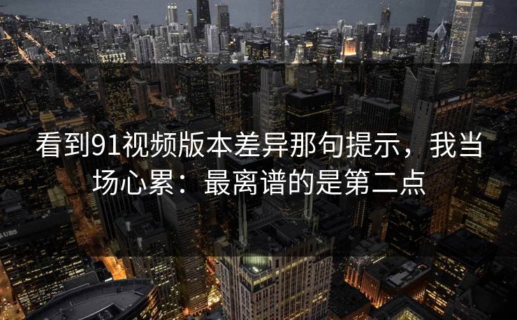 看到91视频版本差异那句提示，我当场心累：最离谱的是第二点
