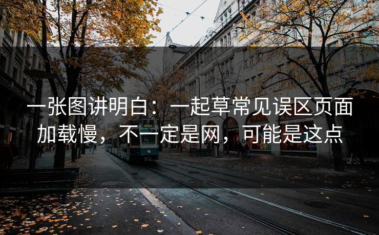 一张图讲明白：一起草常见误区页面加载慢，不一定是网，可能是这点