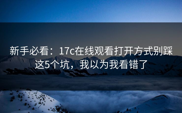 新手必看：17c在线观看打开方式别踩这5个坑，我以为我看错了