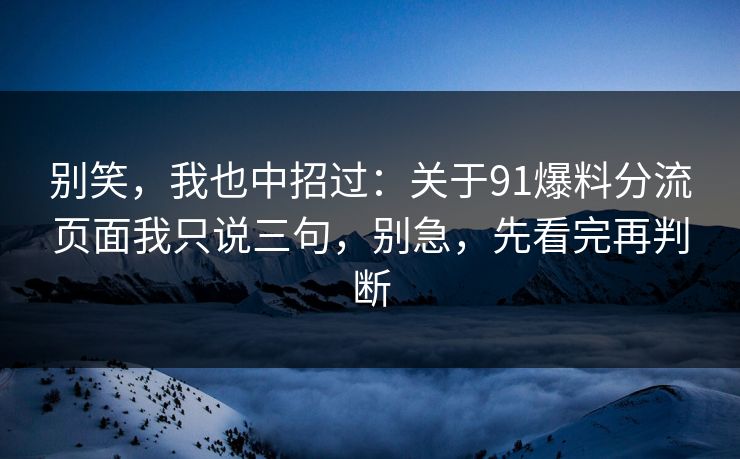 别笑,我也中招过:关于91爆料分流页面我只说三句,别急,先看完再判断 别笑,我也中招过:关于91爆料分流页面我只说三句,别急,先看完再判断