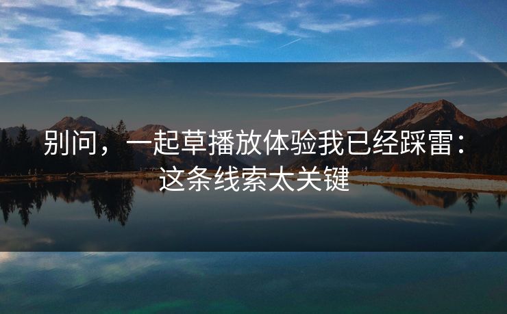 别问，一起草播放体验我已经踩雷：这条线索太关键