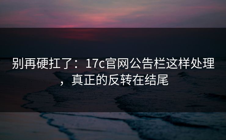 别再硬扛了：17c官网公告栏这样处理，真正的反转在结尾