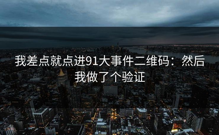 我差点就点进91大事件二维码：然后我做了个验证