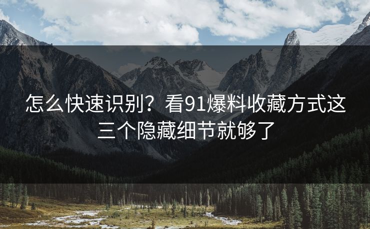 怎么快速识别？看91爆料收藏方式这三个隐藏细节就够了