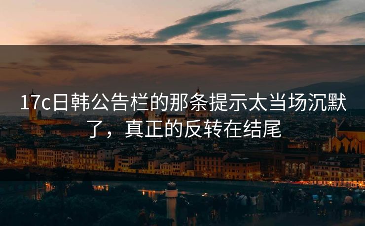 17c日韩公告栏的那条提示太当场沉默了,真正的反转在结尾 17c日韩公告栏的那条提示太当场沉默了,真正的反转在结尾