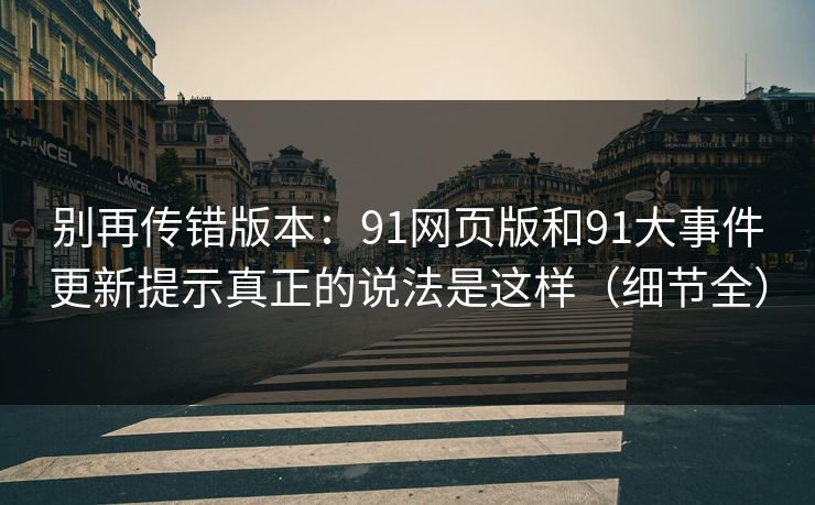 别再传错版本：91网页版和91大事件更新提示真正的说法是这样（细节全）