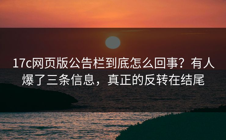 17c网页版公告栏到底怎么回事？有人爆了三条信息，真正的反转在结尾
